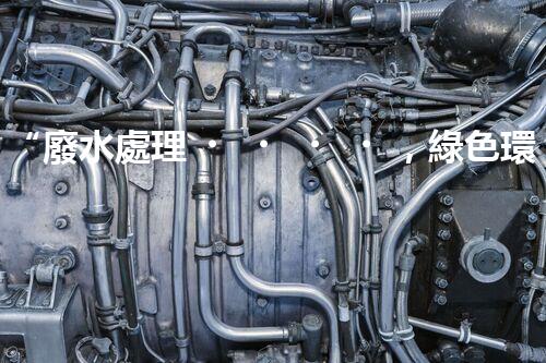 “廢水處理，綠色環(huán)保新篇章”